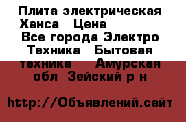 Плита электрическая Ханса › Цена ­ 10 000 - Все города Электро-Техника » Бытовая техника   . Амурская обл.,Зейский р-н